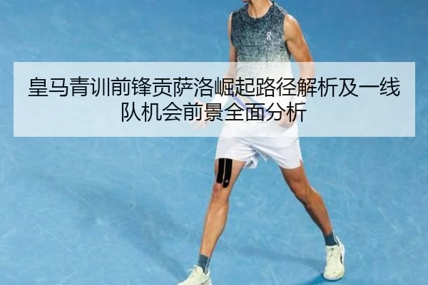 皇马青训前锋贡萨洛崛起路径解析及一线队机会前景全面分析