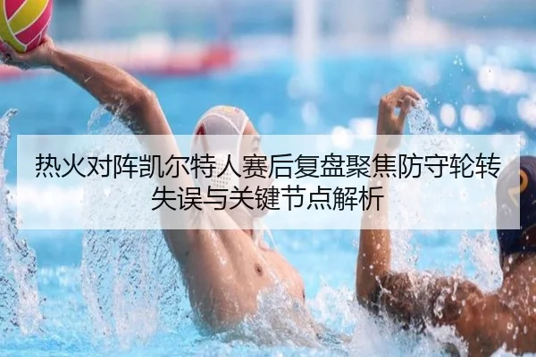 热火对阵凯尔特人赛后复盘聚焦防守轮转失误与关键节点解析