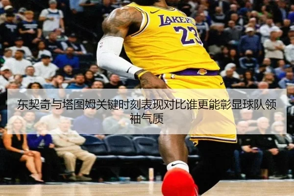 东契奇与塔图姆关键时刻表现对比谁更能彰显球队领袖气质