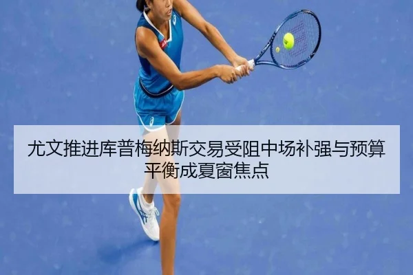 尤文推进库普梅纳斯交易受阻中场补强与预算平衡成夏窗焦点