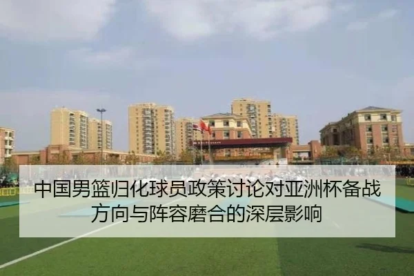 中国男篮归化球员政策讨论对亚洲杯备战方向与阵容磨合的深层影响