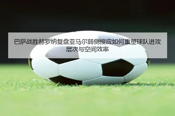 巴萨战胜赫罗纳复盘亚马尔弱侧接应如何重塑球队进攻层次与空间效率
