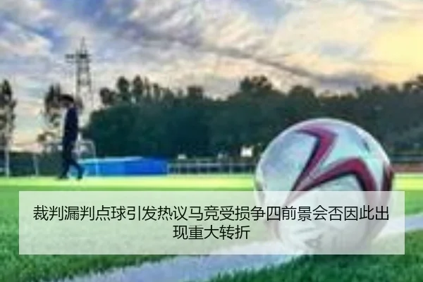 裁判漏判点球引发热议马竞受损争四前景会否因此出现重大转折
