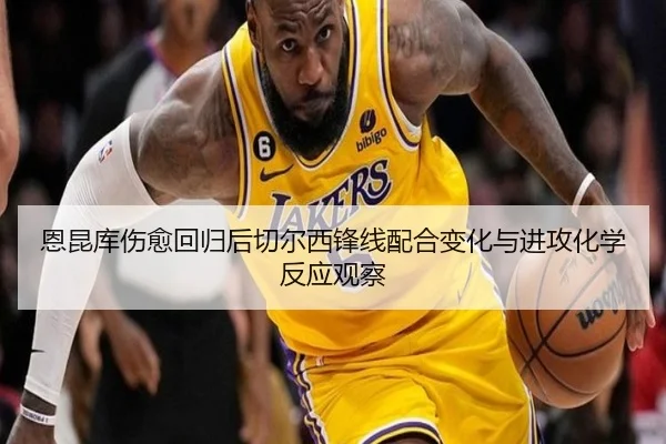 恩昆库伤愈回归后切尔西锋线配合变化与进攻化学反应观察
