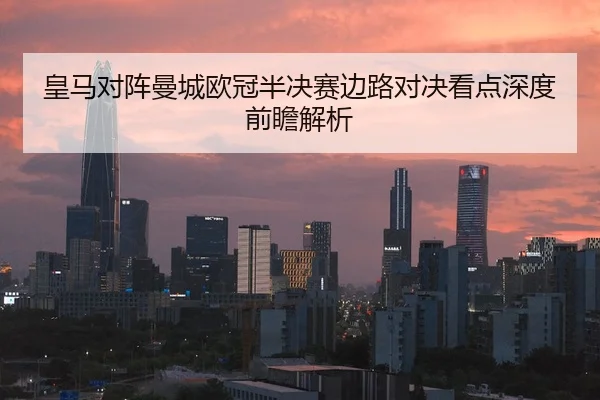 皇马对阵曼城欧冠半决赛边路对决看点深度前瞻解析
