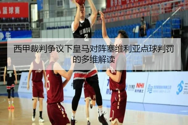 西甲裁判争议下皇马对阵塞维利亚点球判罚的多维解读