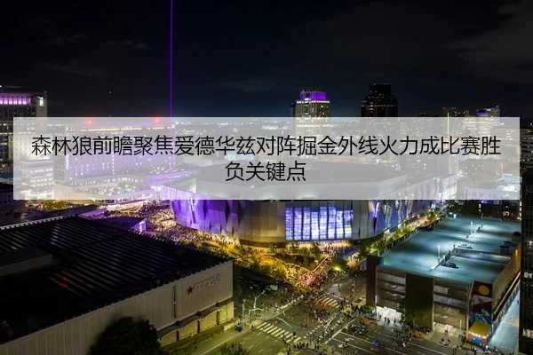 森林狼前瞻聚焦爱德华兹对阵掘金外线火力成比赛胜负关键点