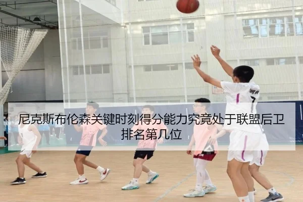 尼克斯布伦森关键时刻得分能力究竟处于联盟后卫排名第几位