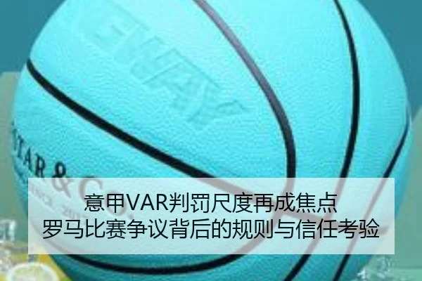 意甲VAR判罚尺度再成焦点 罗马比赛争议背后的规则与信任考验