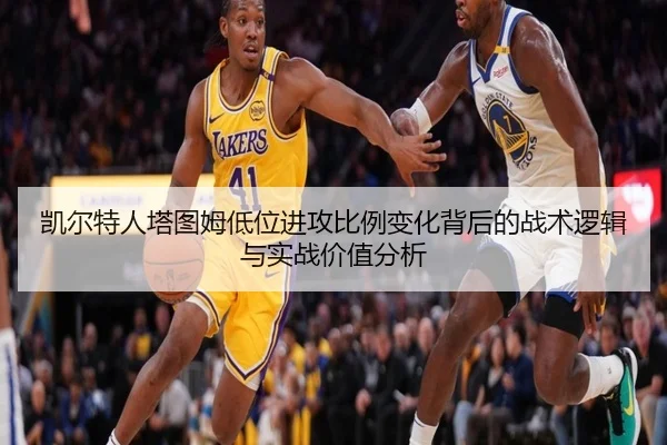 凯尔特人塔图姆低位进攻比例变化背后的战术逻辑与实战价值分析