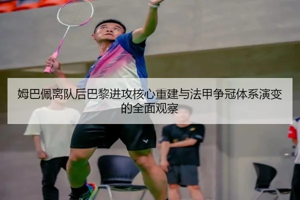 姆巴佩离队后巴黎进攻核心重建与法甲争冠体系演变的全面观察