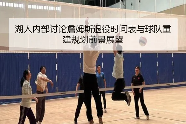 湖人内部讨论詹姆斯退役时间表与球队重建规划前景展望