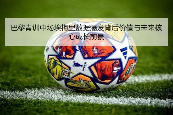 巴黎青训中场埃梅里数据爆发背后价值与未来核心成长前景