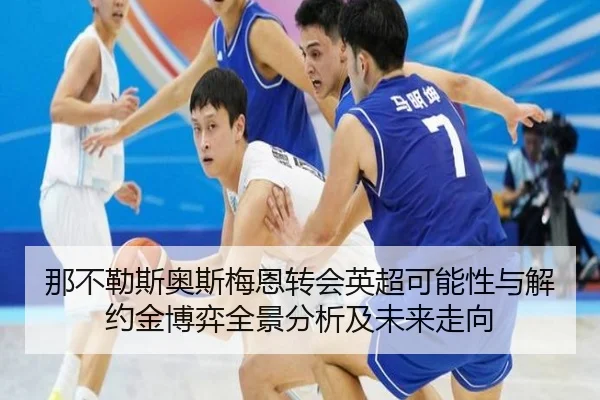 那不勒斯奥斯梅恩转会英超可能性与解约金博弈全景分析及未来走向
