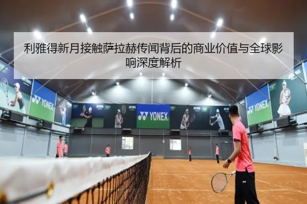利雅得新月接触萨拉赫传闻背后的商业价值与全球影响深度解析