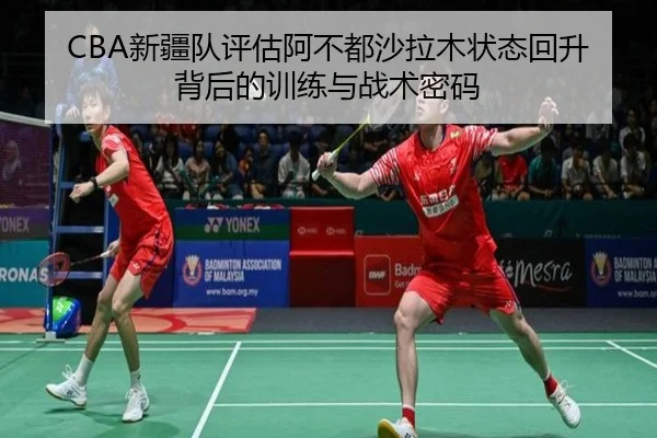 CBA新疆队评估阿不都沙拉木状态回升背后的训练与战术密码