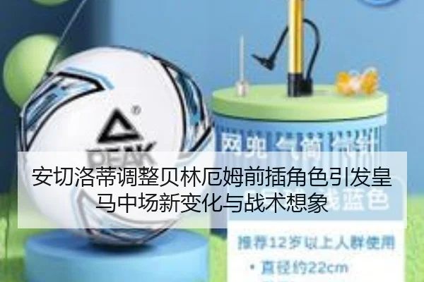 安切洛蒂调整贝林厄姆前插角色引发皇马中场新变化与战术想象