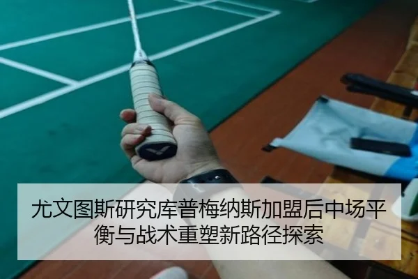 尤文图斯研究库普梅纳斯加盟后中场平衡与战术重塑新路径探索