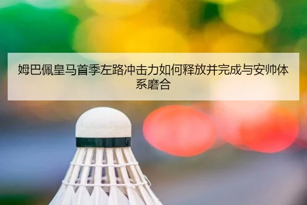 姆巴佩皇马首季左路冲击力如何释放并完成与安帅体系磨合