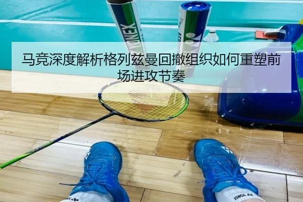 马竞深度解析格列兹曼回撤组织如何重塑前场进攻节奏