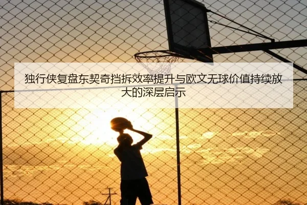 独行侠复盘东契奇挡拆效率提升与欧文无球价值持续放大的深层启示