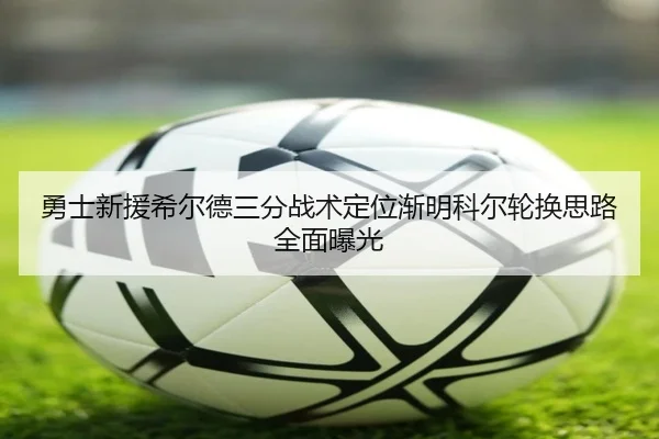 勇士新援希尔德三分战术定位渐明科尔轮换思路全面曝光