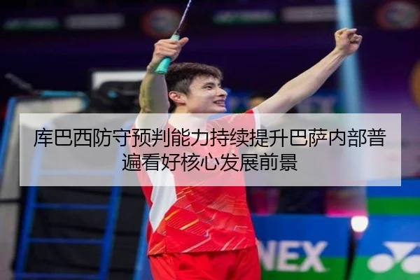 库巴西防守预判能力持续提升巴萨内部普遍看好核心发展前景