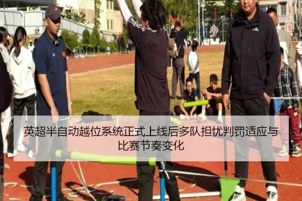 英超半自动越位系统正式上线后多队担忧判罚适应与比赛节奏变化