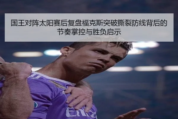 国王对阵太阳赛后复盘福克斯突破撕裂防线背后的节奏掌控与胜负启示