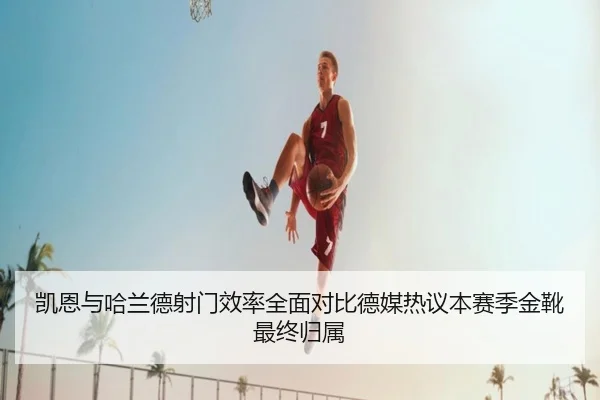 凯恩与哈兰德射门效率全面对比德媒热议本赛季金靴最终归属