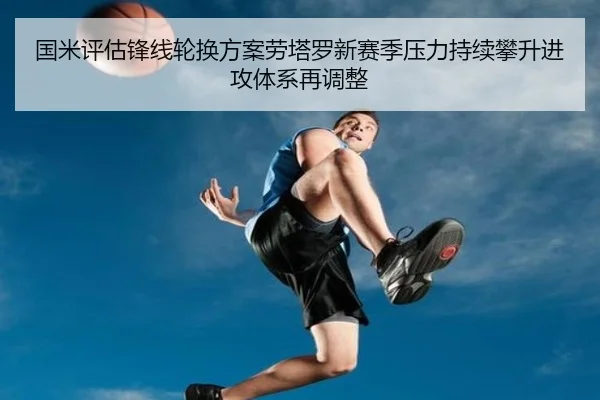 国米评估锋线轮换方案劳塔罗新赛季压力持续攀升进攻体系再调整